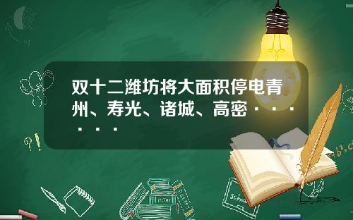 双十二潍坊将大面积停电青州、寿光、诸城、高密······