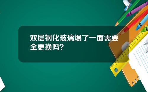 双层钢化玻璃爆了一面需要全更换吗？