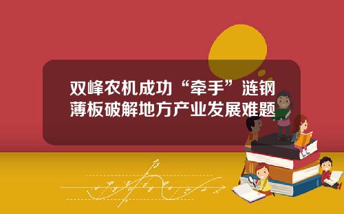 双峰农机成功“牵手”涟钢薄板破解地方产业发展难题