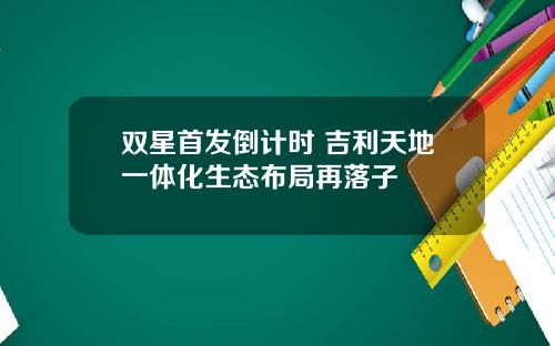 双星首发倒计时 吉利天地一体化生态布局再落子