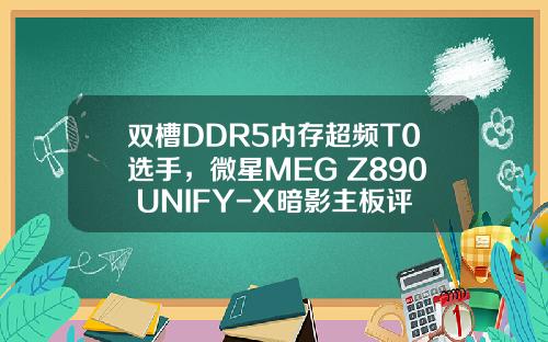 双槽DDR5内存超频T0选手，微星MEG Z890 UNIFY-X暗影主板评测