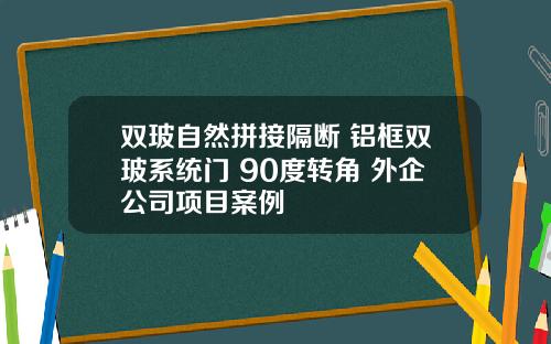 双玻自然拼接隔断 铝框双玻系统门 90度转角 外企公司项目案例
