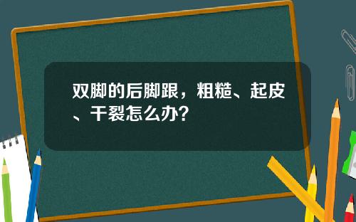 双脚的后脚跟，粗糙、起皮、干裂怎么办？