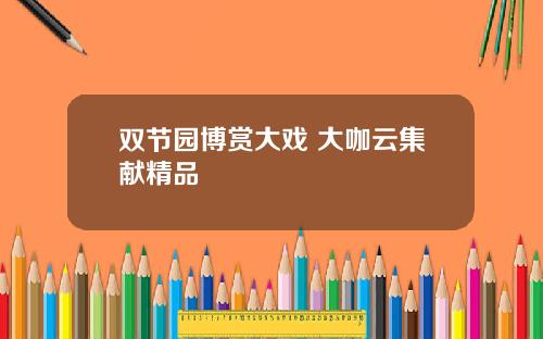 双节园博赏大戏 大咖云集献精品