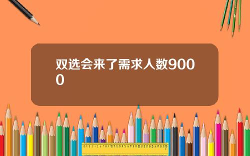 双选会来了需求人数9000+