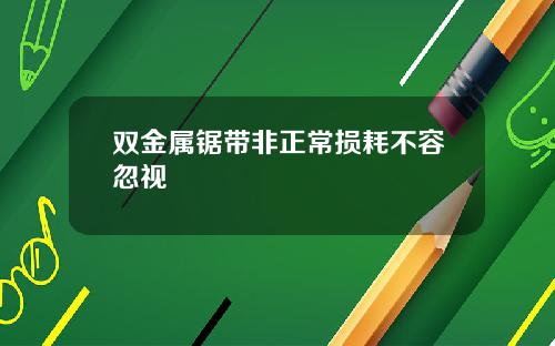 双金属锯带非正常损耗不容忽视