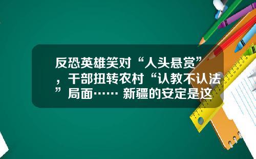 反恐英雄笑对“人头悬赏”，干部扭转农村“认教不认法”局面…… 新疆的安定是这样来的