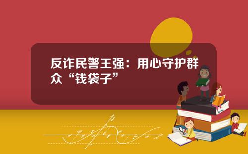 反诈民警王强：用心守护群众“钱袋子”