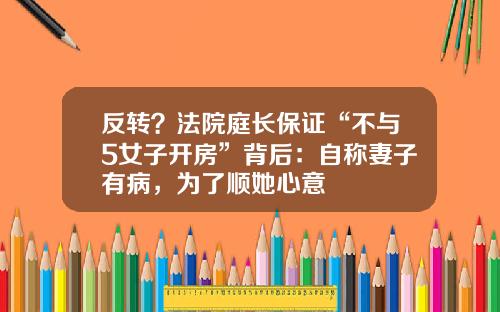 反转?法院庭长保证“不与5女子开房”背后:自称妻子有病,为了顺她心意