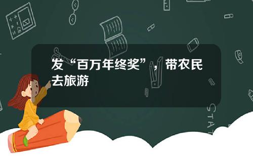 发“百万年终奖”，带农民去旅游