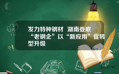 发力特种钢材  湖南娄底“老钢企”以“新应用”促转型升级