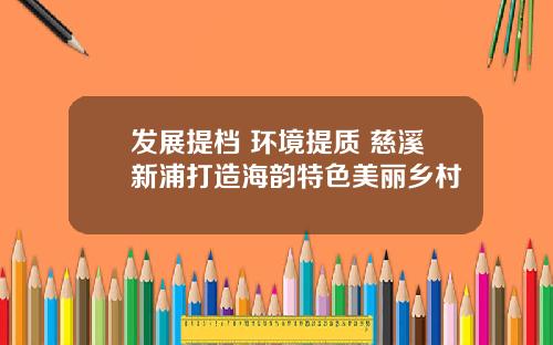 发展提档 环境提质 慈溪新浦打造海韵特色美丽乡村