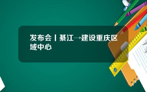 发布会丨綦江→建设重庆区域中心
