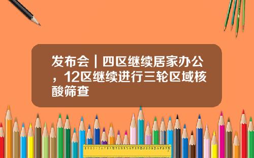 发布会｜四区继续居家办公，12区继续进行三轮区域核酸筛查