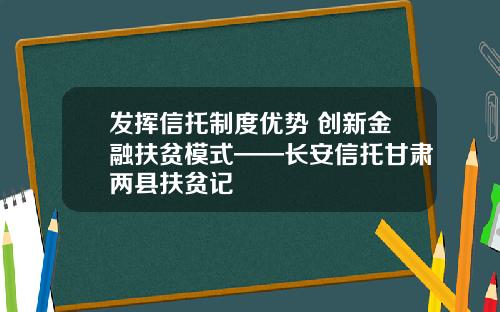 发挥信托制度优势 创新金融扶贫模式——长安信托甘肃两县扶贫记
