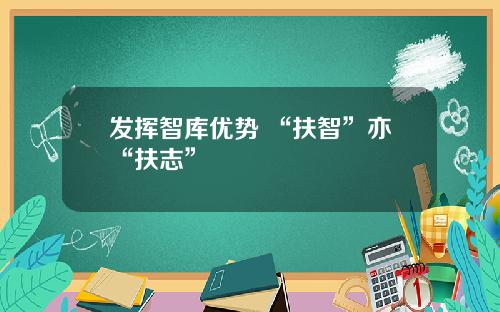 发挥智库优势 “扶智”亦“扶志”