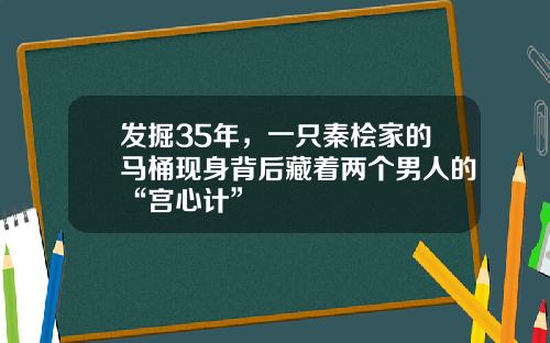 发掘35年，一只秦桧家的马桶现身背后藏着两个男人的“宫心计”