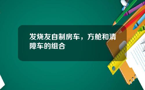 发烧友自制房车，方舱和清障车的组合