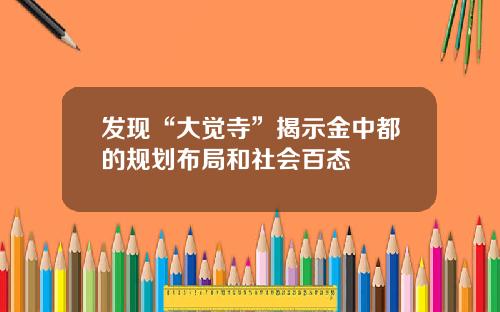 发现“大觉寺”揭示金中都的规划布局和社会百态