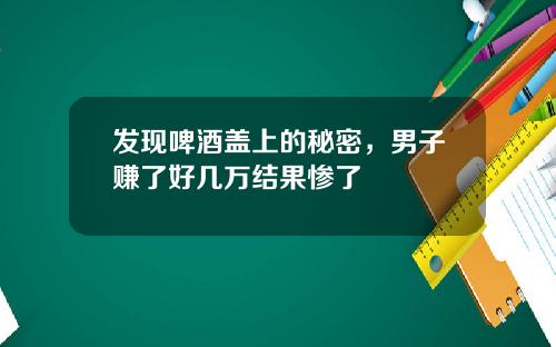 发现啤酒盖上的秘密，男子赚了好几万结果惨了
