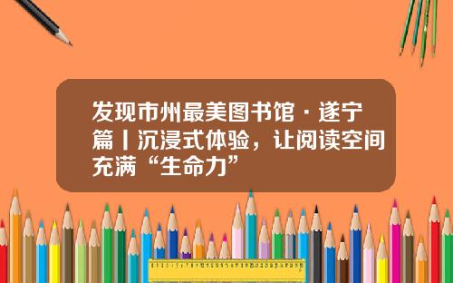 发现市州最美图书馆·遂宁篇丨沉浸式体验，让阅读空间充满“生命力”