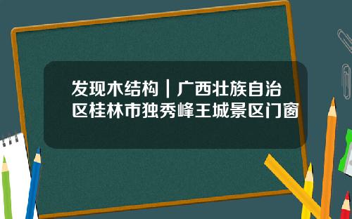 发现木结构|广西壮族自治区桂林市独秀峰王城景区门窗