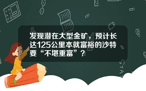 发现潜在大型金矿，预计长达125公里本就富裕的沙特要“不堪重富”？