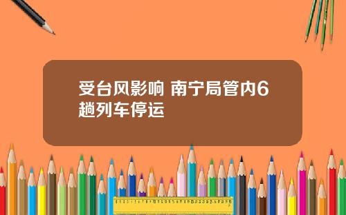 受台风影响 南宁局管内6趟列车停运