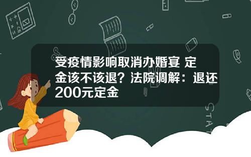 受疫情影响取消办婚宴 定金该不该退？法院调解：退还200元定金