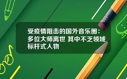 受疫情阻击的国外音乐圈：多位大师离世 其中不乏领域标杆式人物