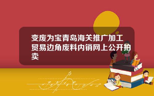 变废为宝青岛海关推广加工贸易边角废料内销网上公开拍卖