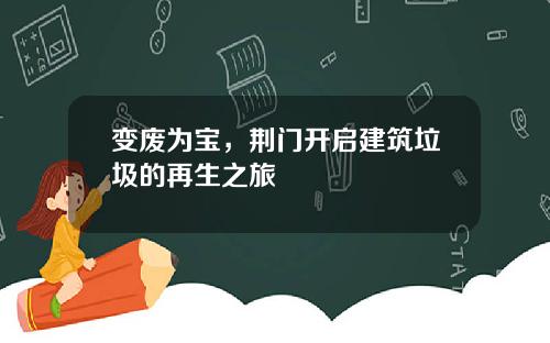 变废为宝，荆门开启建筑垃圾的再生之旅