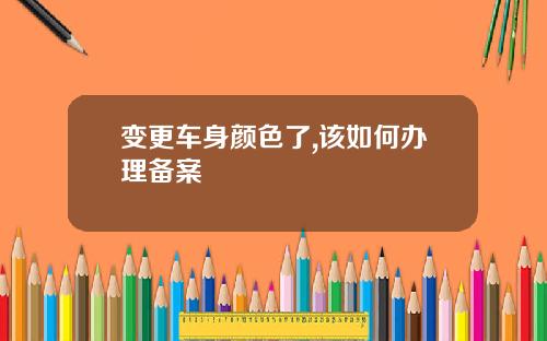 变更车身颜色了,该如何办理备案
