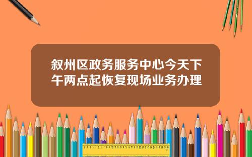 叙州区政务服务中心今天下午两点起恢复现场业务办理