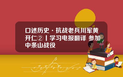 口述历史·抗战老兵川军黄开仁②丨学习电报翻译 参加中条山战役