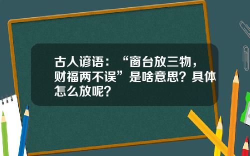 古人谚语：“窗台放三物，财福两不误”是啥意思？具体怎么放呢？
