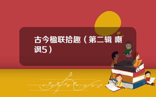 古今楹联拾趣（第二辑 嘲讽5）