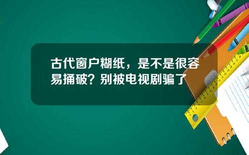 古代窗户糊纸，是不是很容易捅破？别被电视剧骗了