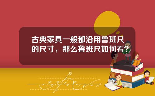 古典家具一般都沿用鲁班尺的尺寸，那么鲁班尺如何看？
