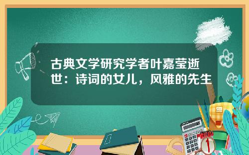 古典文学研究学者叶嘉莹逝世：诗词的女儿，风雅的先生