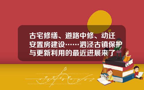 古宅修缮、道路中修、动迁安置房建设……泗泾古镇保护与更新利用的最近进展来了