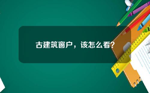 古建筑窗户，该怎么看？