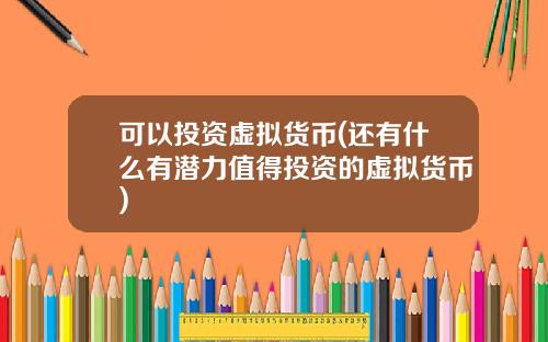 可以投资虚拟货币(还有什么有潜力值得投资的虚拟货币)