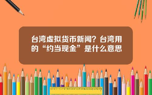 台湾虚拟货币新闻？台湾用的“约当现金”是什么意思