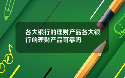 各大银行的理财产品各大银行的理财产品可靠吗