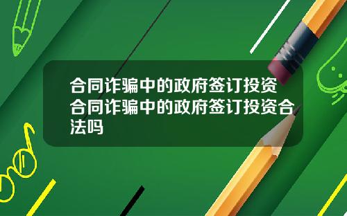 合同诈骗中的政府签订投资合同诈骗中的政府签订投资合法吗