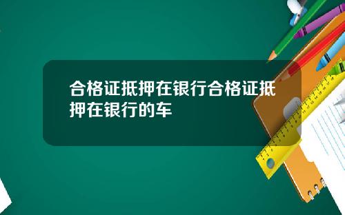 合格证抵押在银行合格证抵押在银行的车