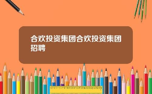 合欢投资集团合欢投资集团招聘