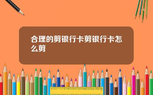 合理的剪银行卡剪银行卡怎么剪