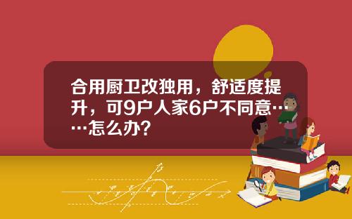 合用厨卫改独用，舒适度提升，可9户人家6户不同意……怎么办？